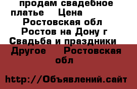 продам свадебное платье  › Цена ­ 15 000 - Ростовская обл., Ростов-на-Дону г. Свадьба и праздники » Другое   . Ростовская обл.